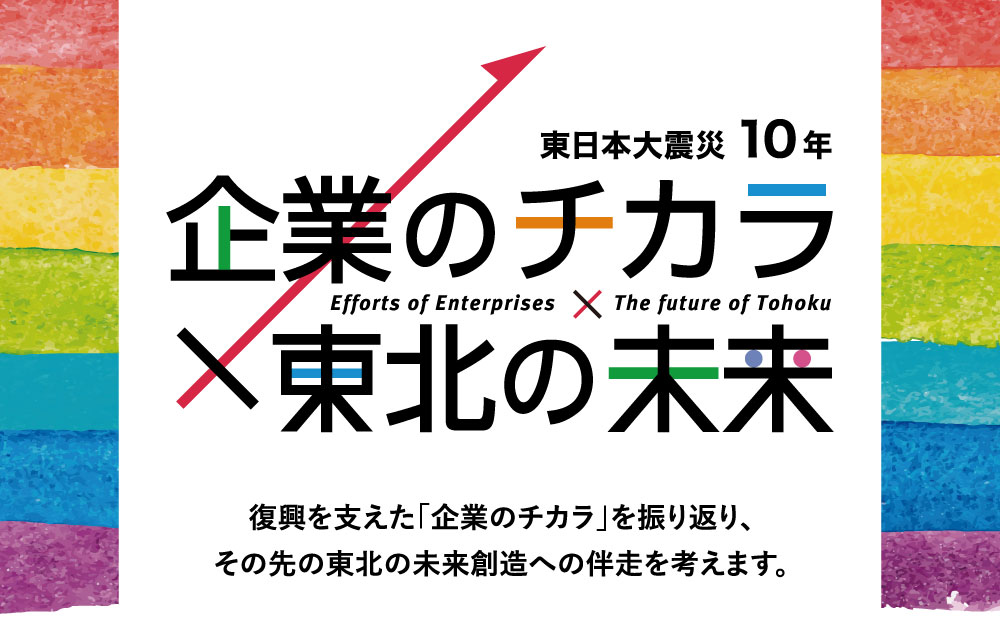 復興を支えた「企業のチカラ」を振り返り、その先の東北の未来創造への伴走を考えます。