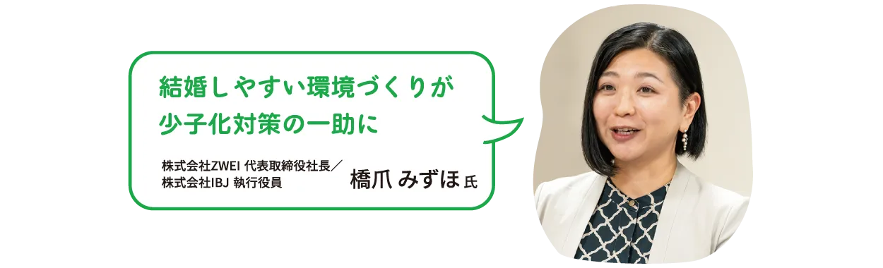 結婚しやすい環境づくりが少子化対策の一助に　株式会社ZWEI 代表取締役社長／株式会社IBJ 執行役員　橋爪 みずほ 氏