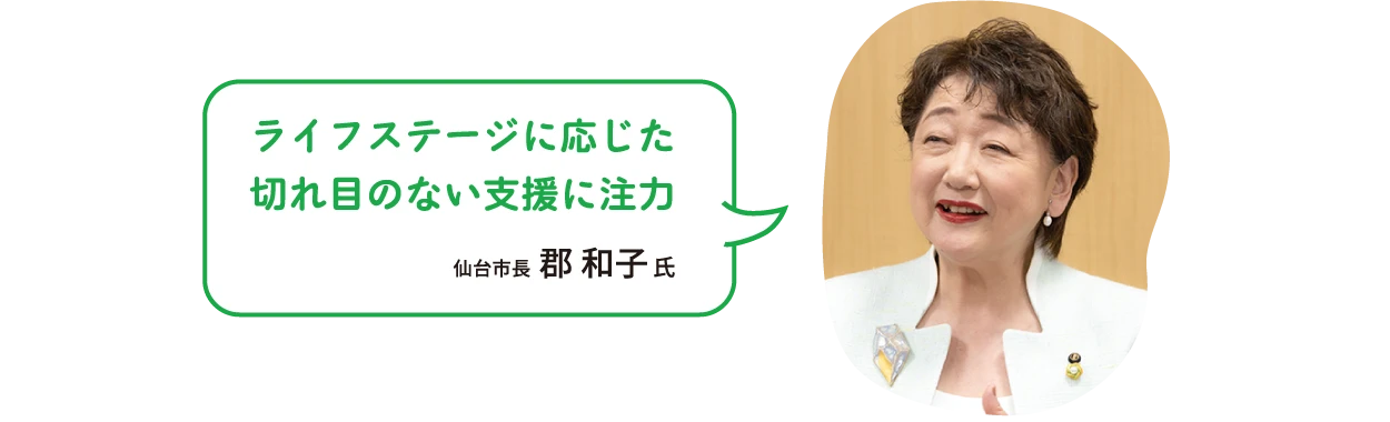 ライフステージに応じた切れ目のない支援に注力　仙台市長  郡 和子 氏