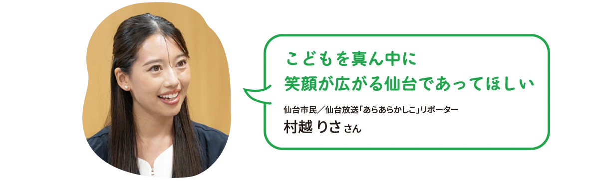 子どもを真ん中に笑顔が広がる仙台であってほしい　仙台市民／仙台放送「あらあらかしこ」リポーター  村越 りさ さん