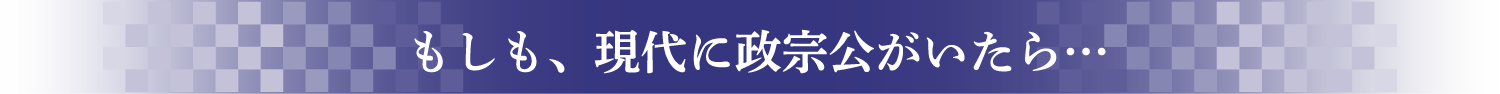 もしも、現代に政宗公がいたら…