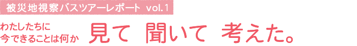 被災地視察バスツアーレポート vol.1　わたしたちに今できることは何か 見て 聞いて 考えた。