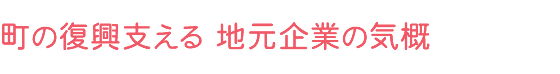 町の復興支える 地元企業の気概