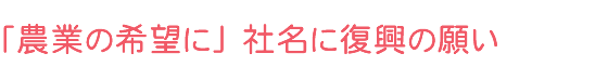 「農業の希望に」 社名に復興の願い