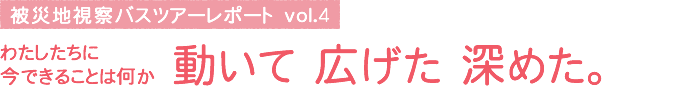 被災地視察バスツアーレポート vol.4　わたしたちに今できることは何か 動いて 広げた 深めた。