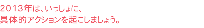 2013年は、いっしょに具体的アクションを起こしましょう。