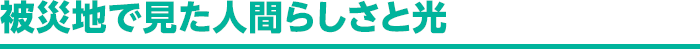 被災地で見た人間らしさと光