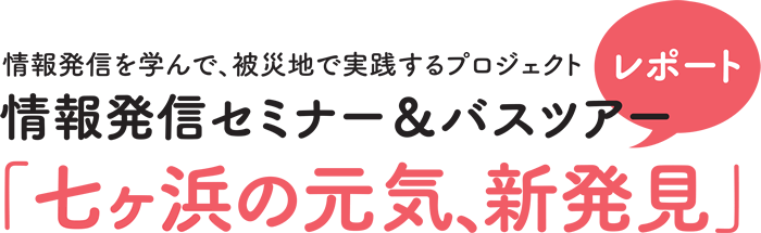 情報発信を学んで、被災地で実践するプロジェクト　情報発信セミナー&バスツアーレポート「七ヶ浜の元気、新発見」