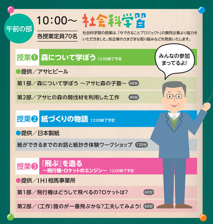 午前の部 10:00~ 社会科学習 各授業定員70名 社会科学習の授業は、「今できることプロジェクト」の賛同企業より協力をいただきました。各企業のさまざまな取り組みなどを発表いたします。