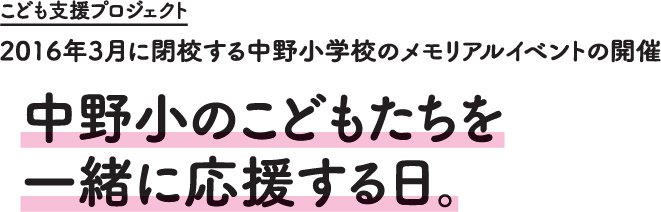 こども支援プロジェクト　2016年3月に閉校する中野小学校のメモリアルイベントの開催　中野小のこどもたちを一緒に応援する日。