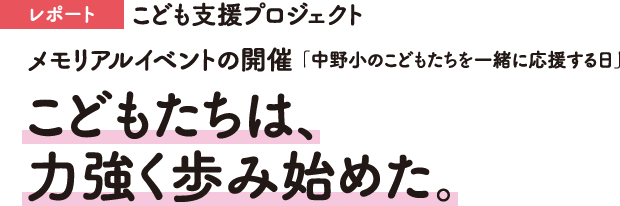 レポート　こども支援プロジェクト　メモリアルイベントの開催　「中野小のこどもたちを一緒に応援する日」　こどもたちは、力強く歩み始めた。