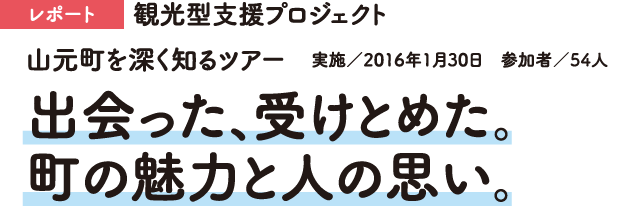 レポート　山元町を深く知るツアー　実施／2016年1月30日　参加者／54人　観光型支援プロジェクト　出会った、受けとめた。町の魅力と人の思い。