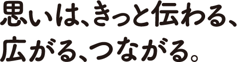 思いは、きっと伝わる、広がる、つながる。