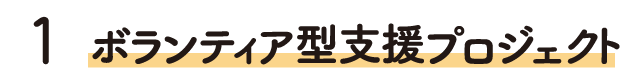 1 ボランティア型支援プロジェクト