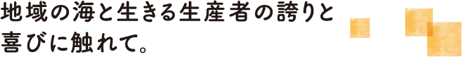 地域の海と生きる生産者の誇りと喜びに触れて。