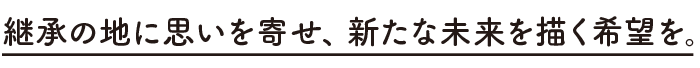 継承の地に思いを寄せ、新たな未来を描く希望を。