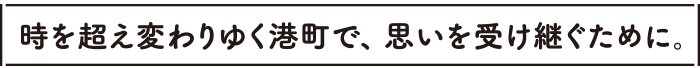 時を超え変わりゆく港町で、思いを受け継ぐために。