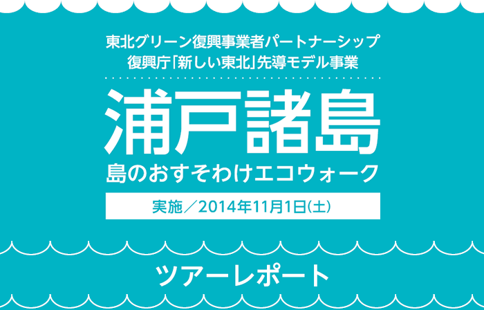 東北グリーン復興事業者パートナーシップ 復興庁「新しい東北」先導モデル事業 浦戸諸島 島のおすそわけエコウォーク 実施／2014年11月1日（土） ツアーレポート