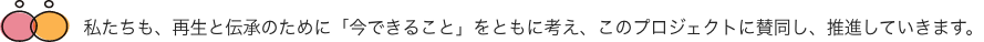 私たちも、再生と伝承のために「今できること」をともに考え、このプロジェクトに賛同し、推進していきます。