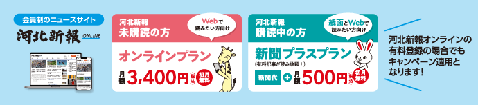 「河北新報のニュースサイト」新聞未購読の方、オンラインプラン月額3400円(初月無料)。購読中の方、新聞プラスプランは新聞代+月額500円(初月無料)。河北新報オンラインの登録の場合でもキャンペーン適用となります。