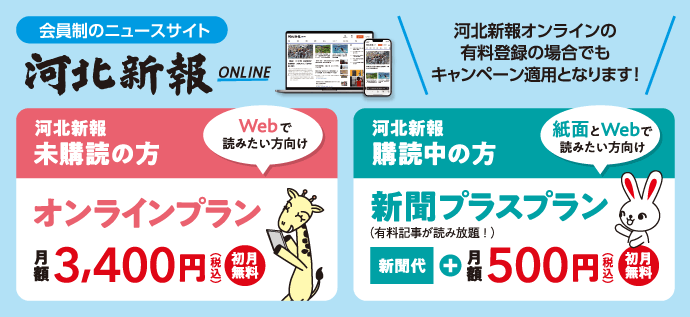 「河北新報のニュースサイト」新聞未購読の方、オンラインプラン月額3400円(初月無料)。購読中の方、新聞プラスプランは新聞代+月額500円(初月無料)。河北新報オンラインの登録の場合でもキャンペーン適用となります。